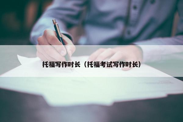 托福写作时长（托福考试写作时长）