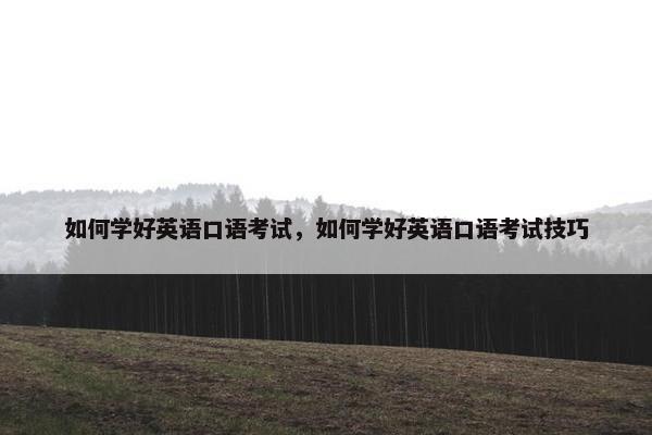 如何学好英语口语考试，如何学好英语口语考试技巧
