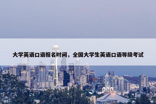 大学英语口语报名时间，全国大学生英语口语等级考试
