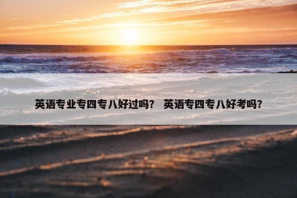 英语专业专四专八好过吗？ 英语专四专八好考吗？