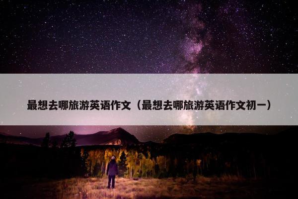 最想去哪旅游英语作文（最想去哪旅游英语作文初一）