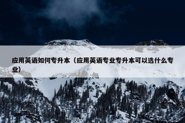 应用英语如何专升本（应用英语专业专升本可以选什么专业）