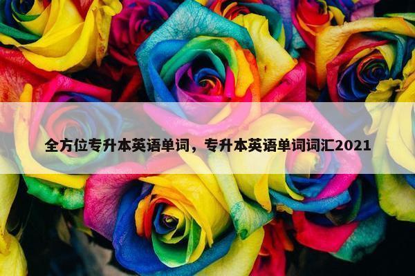 全方位专升本英语单词，专升本英语单词词汇2021