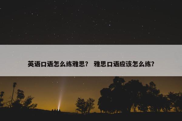 英语口语怎么练雅思？ 雅思口语应该怎么练？