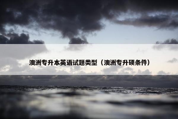 澳洲专升本英语试题类型（澳洲专升硕条件）