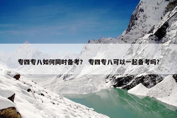 专四专八如何同时备考？ 专四专八可以一起备考吗？
