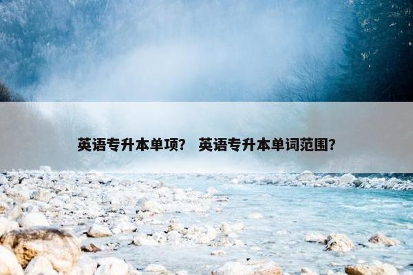 英语专升本单项？ 英语专升本单词范围？