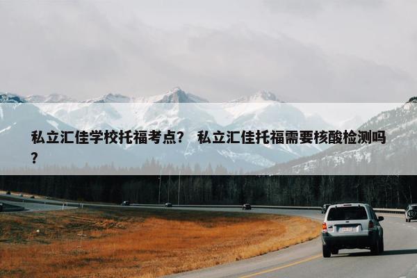 私立汇佳学校托福考点？ 私立汇佳托福需要核酸检测吗？