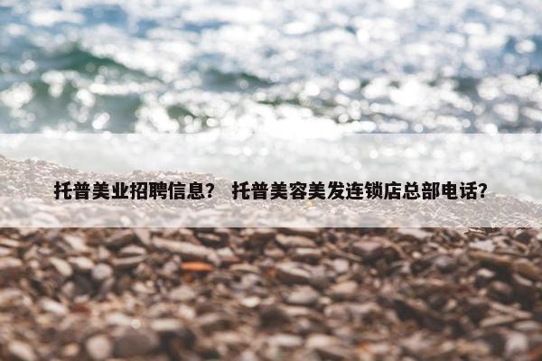 托普美业招聘信息？ 托普美容美发连锁店总部电话？