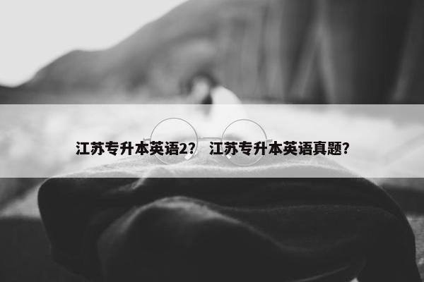 江苏专升本英语2？ 江苏专升本英语真题？