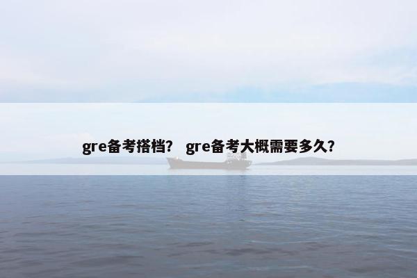 gre备考搭档？ gre备考大概需要多久？