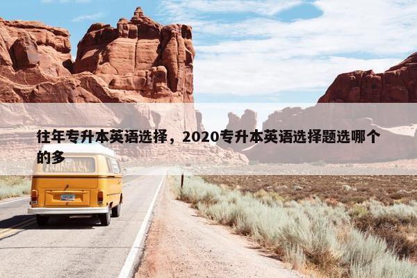 往年专升本英语选择，2020专升本英语选择题选哪个的多