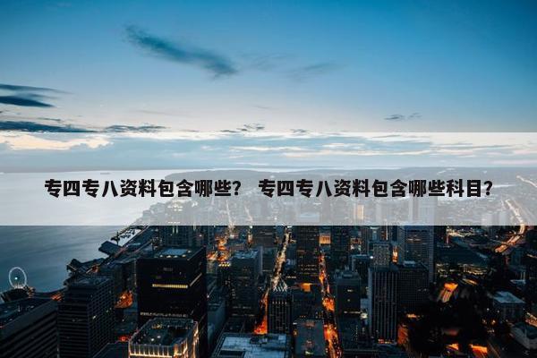 专四专八资料包含哪些？ 专四专八资料包含哪些科目？