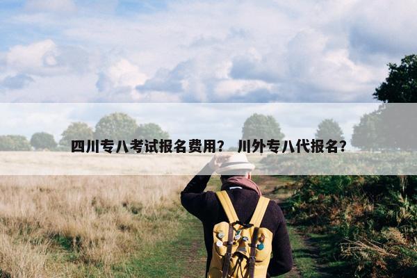四川专八考试报名费用？ 川外专八代报名？