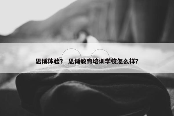 思博体验？ 思博教育培训学校怎么样？