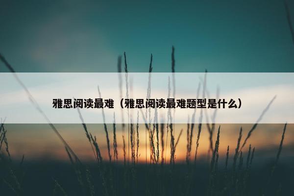 雅思阅读最难（雅思阅读最难题型是什么）