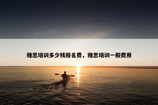 雅思培训多少钱报名费，雅思培训一般费用