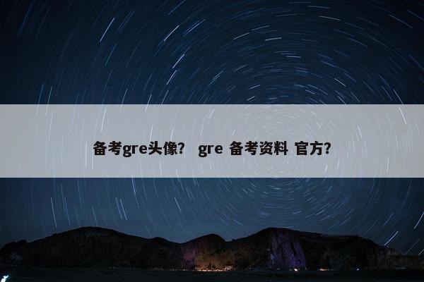 备考gre头像？ gre 备考资料 官方？