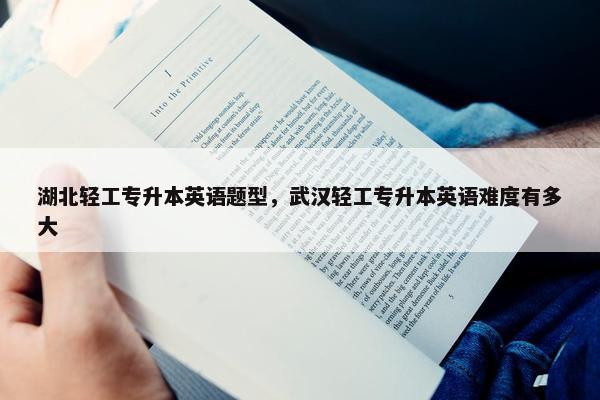 湖北轻工专升本英语题型，武汉轻工专升本英语难度有多大
