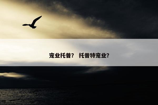 宠业托普？ 托普特宠业？