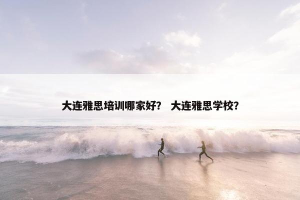 大连雅思培训哪家好？ 大连雅思学校？