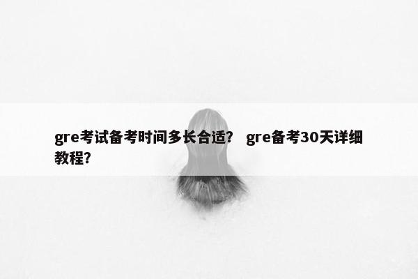 gre考试备考时间多长合适？ gre备考30天详细教程？