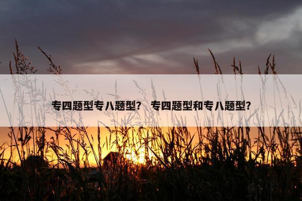 专四题型专八题型？ 专四题型和专八题型？