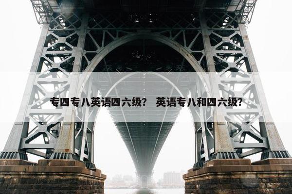 专四专八英语四六级？ 英语专八和四六级？