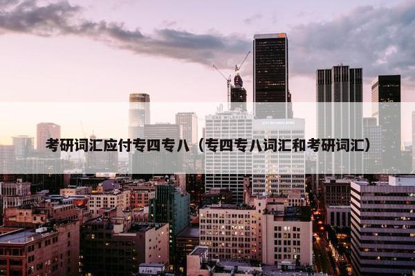 考研词汇应付专四专八（专四专八词汇和考研词汇）
