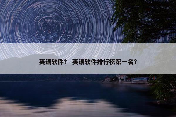 英语软件？ 英语软件排行榜第一名？