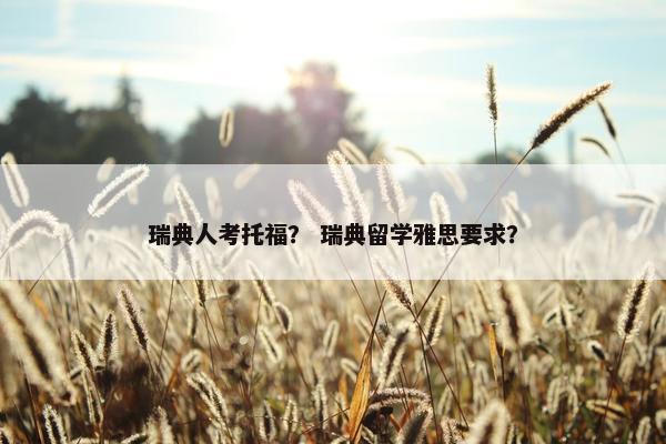 瑞典人考托福？ 瑞典留学雅思要求？