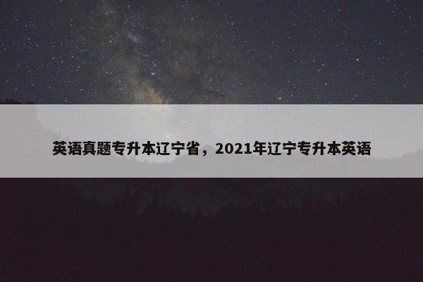英语真题专升本辽宁省，2021年辽宁专升本英语