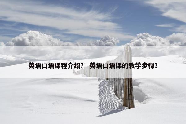 英语口语课程介绍？ 英语口语课的教学步骤？