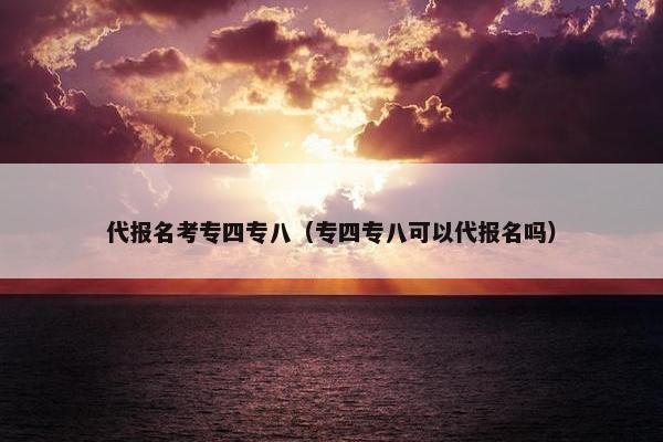 代报名考专四专八（专四专八可以代报名吗）