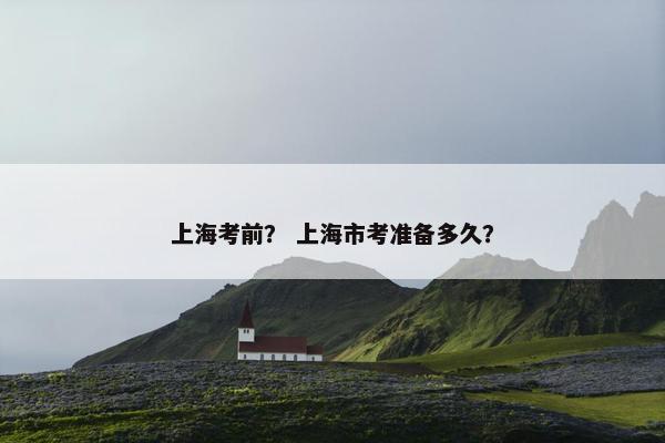 上海考前？ 上海市考准备多久？