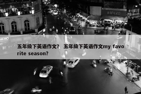五年级下英语作文？ 五年级下英语作文my favorite season？