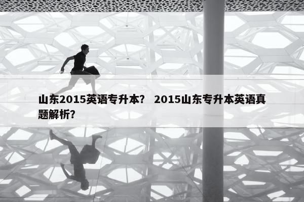 山东2015英语专升本？ 2015山东专升本英语真题解析？