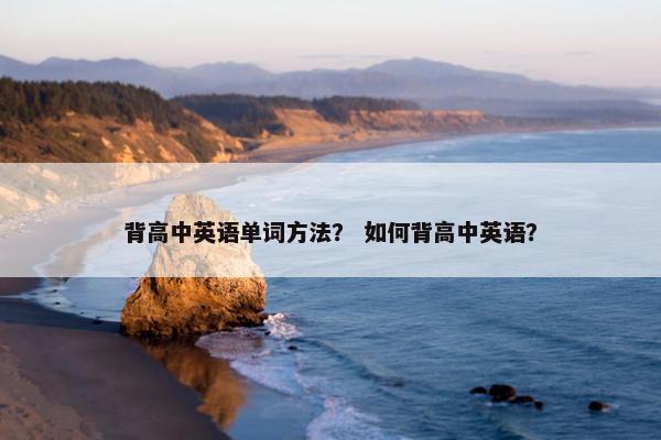 背高中英语单词方法？ 如何背高中英语？