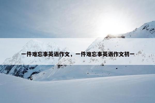 一件难忘事英语作文，一件难忘事英语作文初一