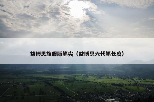 益博思旗舰版笔尖（益博思六代笔长度）