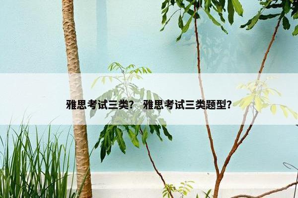 雅思考试三类？ 雅思考试三类题型？