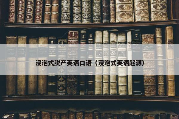 浸泡式脱产英语口语（浸泡式英语起源）