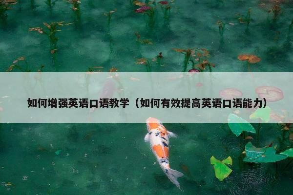 如何增强英语口语教学（如何有效提高英语口语能力）