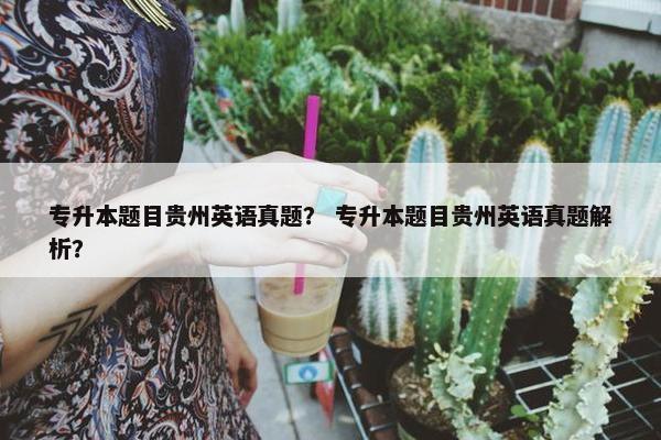 专升本题目贵州英语真题？ 专升本题目贵州英语真题解析？