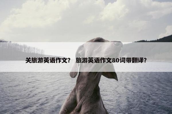 关旅游英语作文？ 旅游英语作文80词带翻译？
