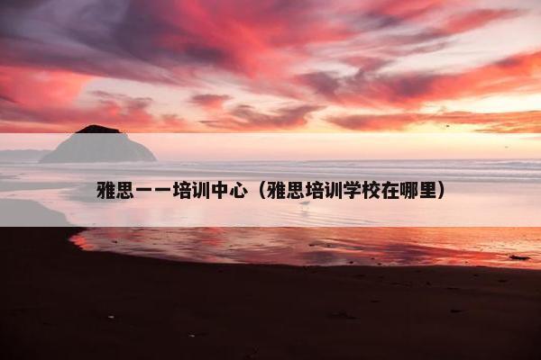 雅思一一培训中心（雅思培训学校在哪里）
