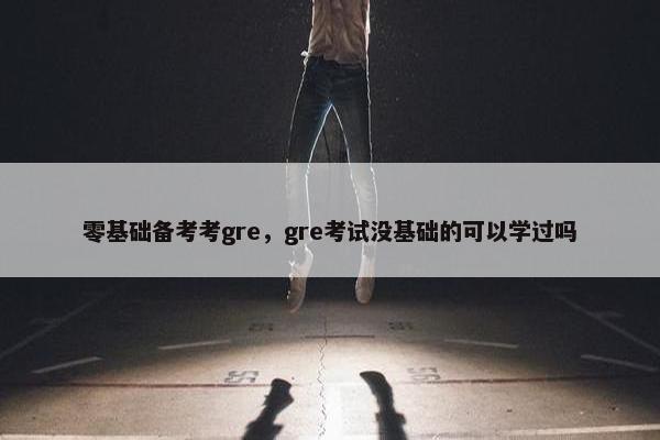零基础备考考gre，gre考试没基础的可以学过吗