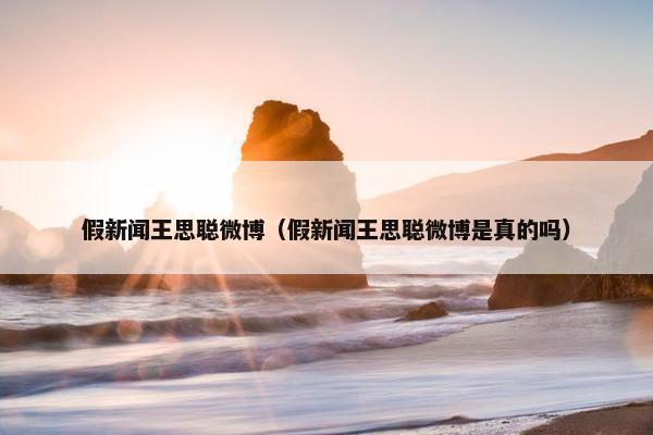 假新闻王思聪微博（假新闻王思聪微博是真的吗）
