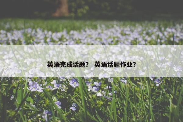 英语完成话题？ 英语话题作业？