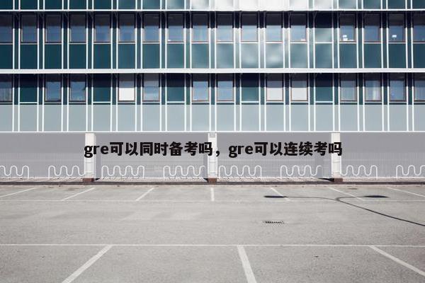 gre可以同时备考吗，gre可以连续考吗